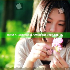 乖我硬了H秘书1V1视角下的阴暗游戏与真实心理分析
