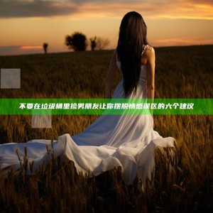 不要在垃圾桶里捡男朋友 让你摆脱情感误区的六个建议