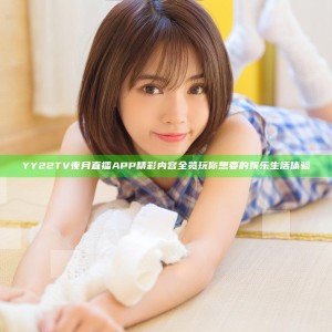 YY22TV夜月直播APP精彩内容全览 玩你想要的娱乐生活体验