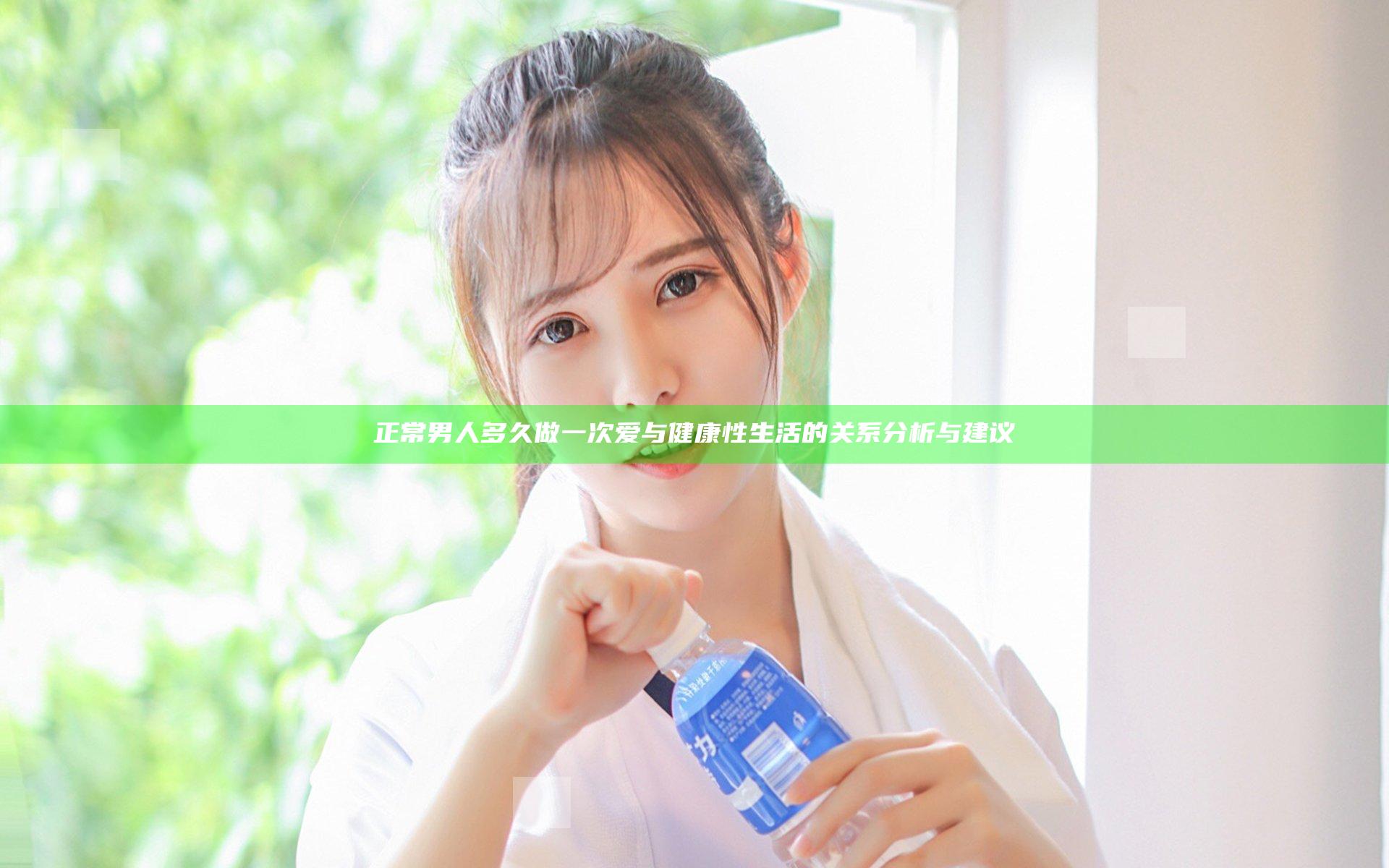 正常男人多久做一次爱与健康性生活的关系分析与建议