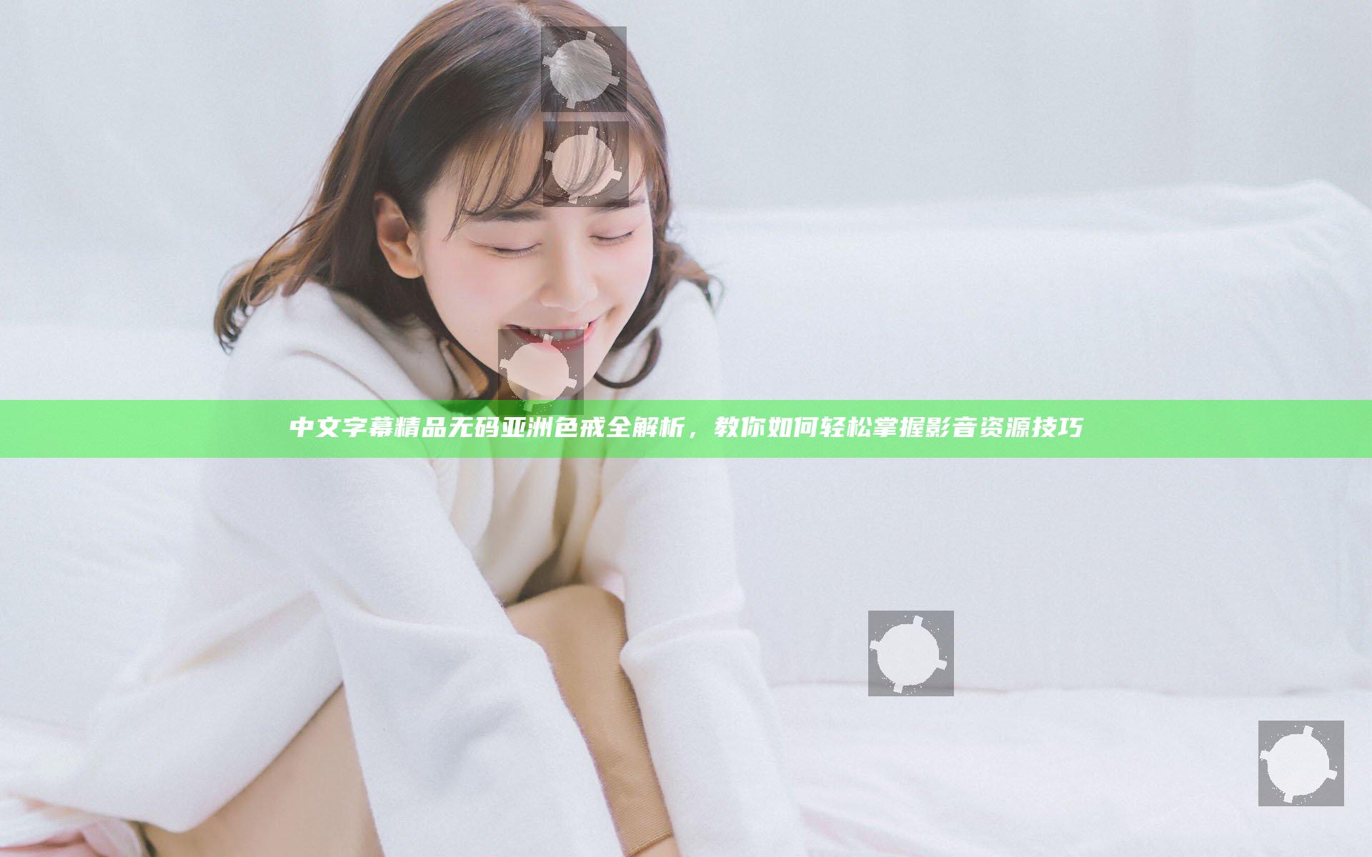 中文字幕精品无码亚洲色戒全解析，教你如何轻松掌握影音资源技巧