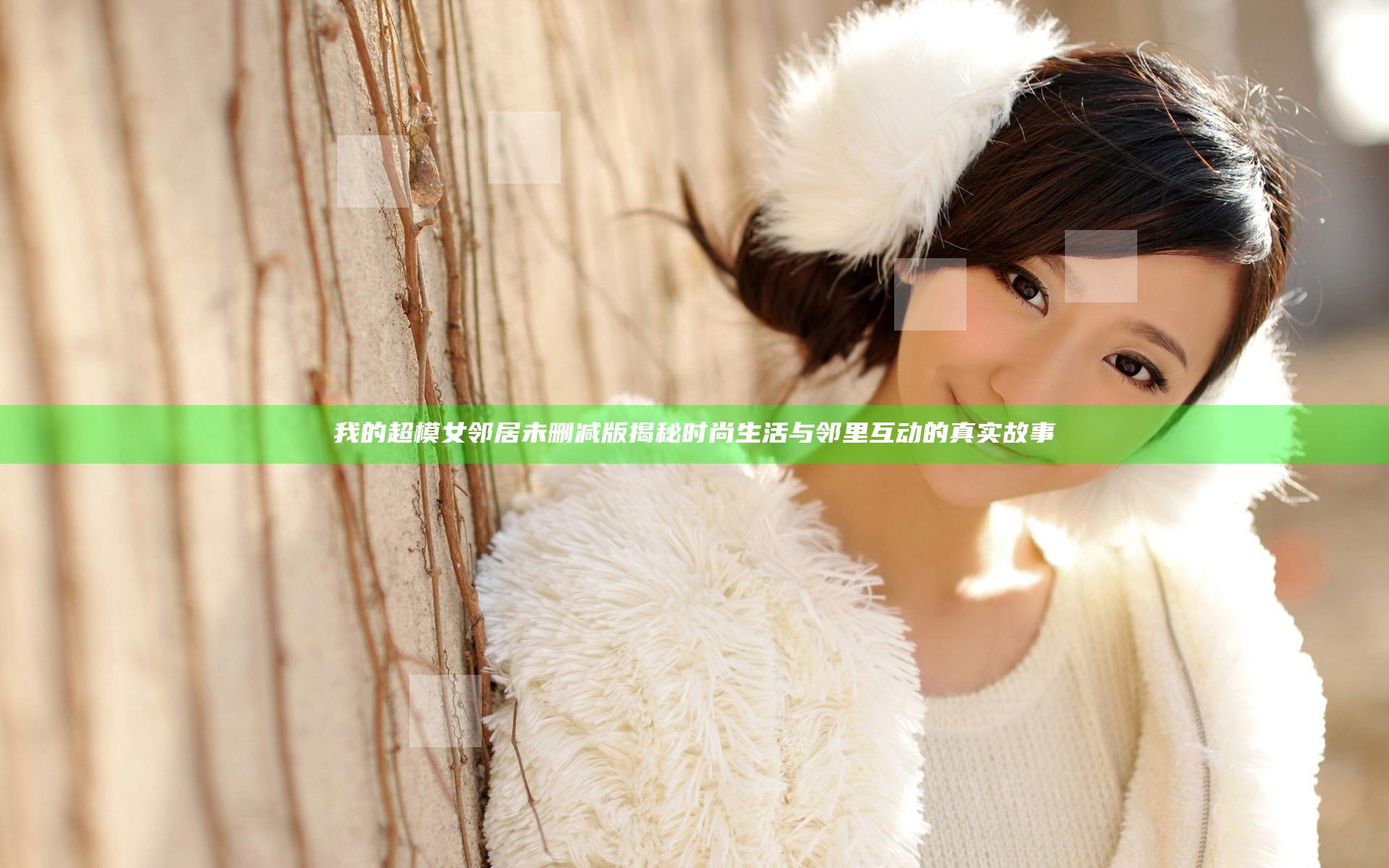 我的超模女邻居未删减版揭秘时尚生活与邻里互动的真实故事