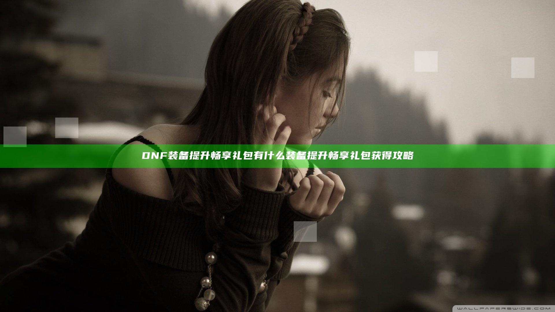 DNF装备提升畅享礼包有什么 装备提升畅享礼包获得攻略