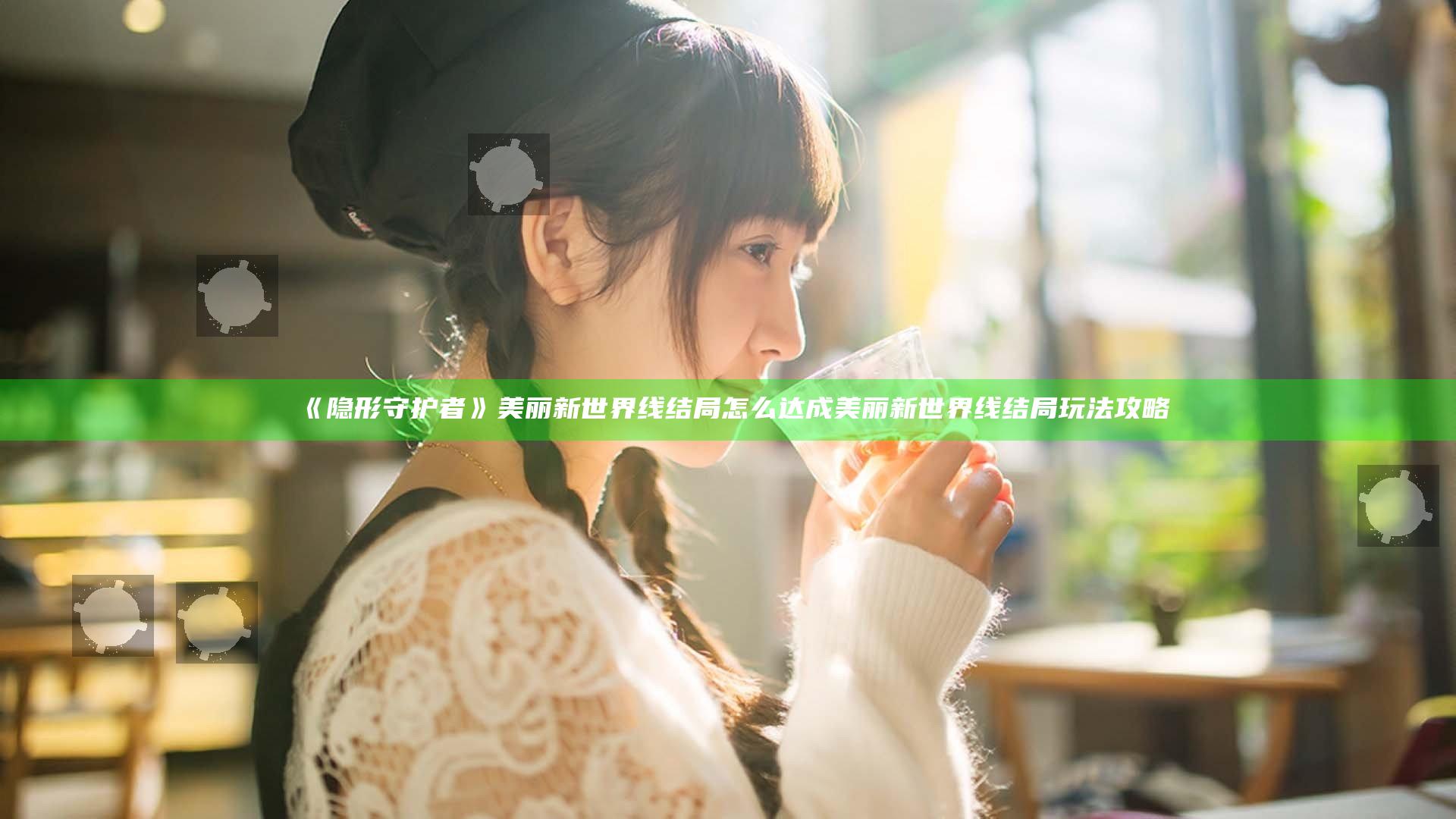 《隐形守护者》美丽新世界线结局怎么达成 美丽新世界线结局玩法攻略