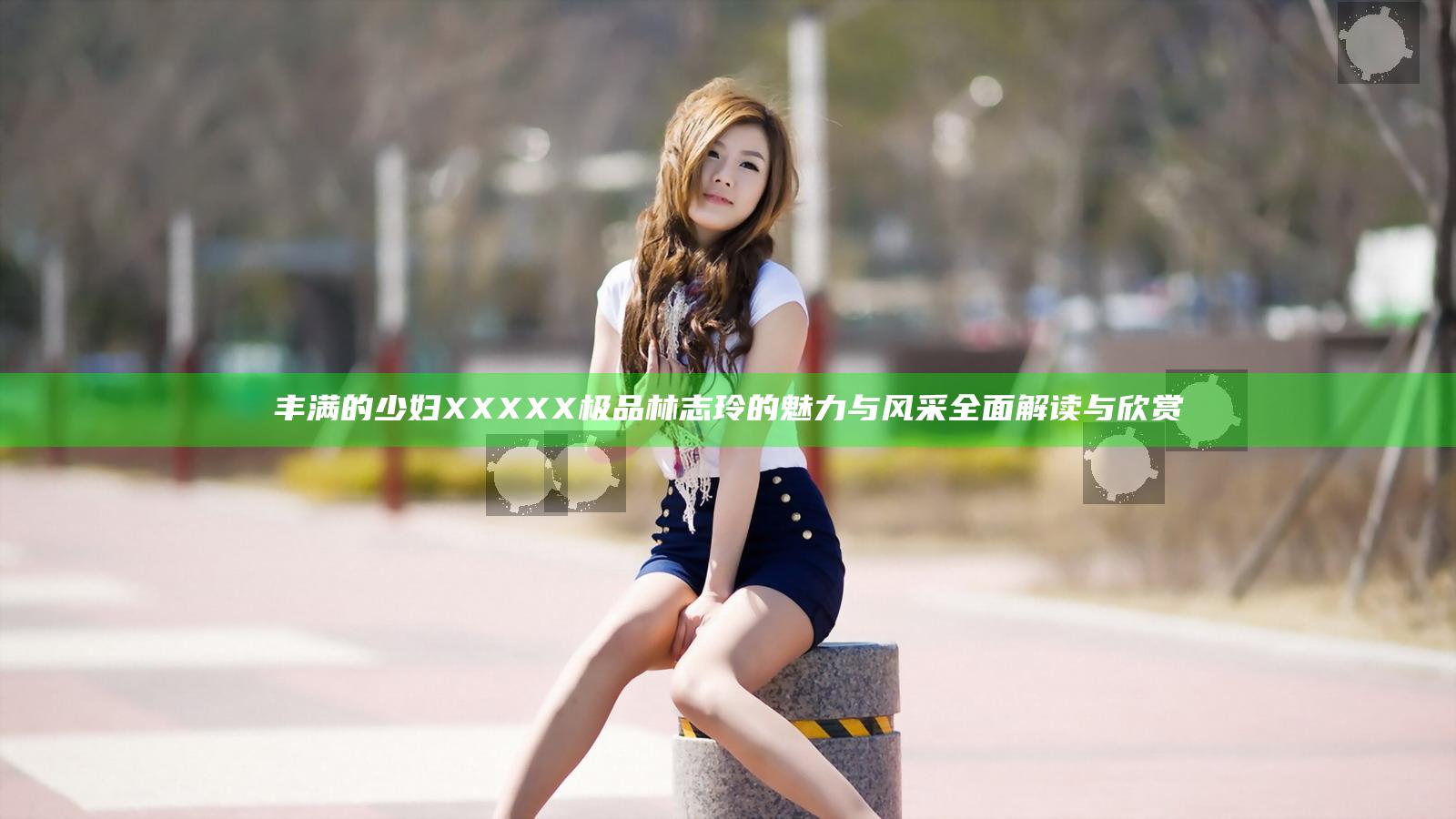 丰满的少妇XXXXX极品林志玲的魅力与风采全面解读与欣赏