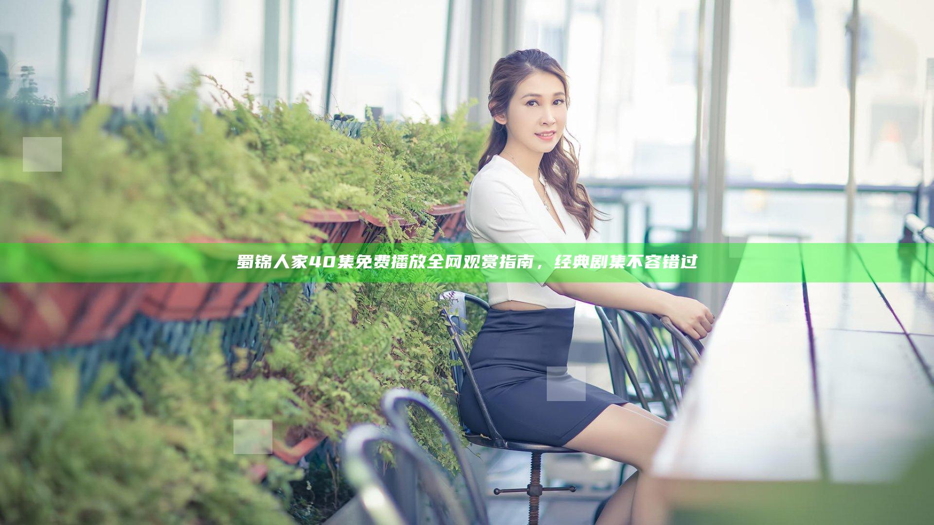蜀锦人家40集免费播放全网观赏指南，经典剧集不容错过