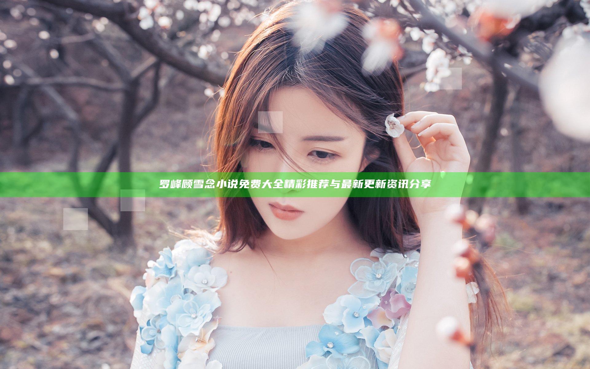 罗峰顾雪念小说免费大全精彩推荐与最新更新资讯分享