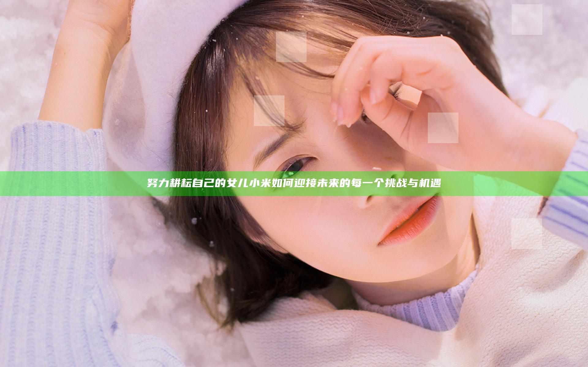 努力耕耘自己的女儿小米如何迎接未来的每一个挑战与机遇