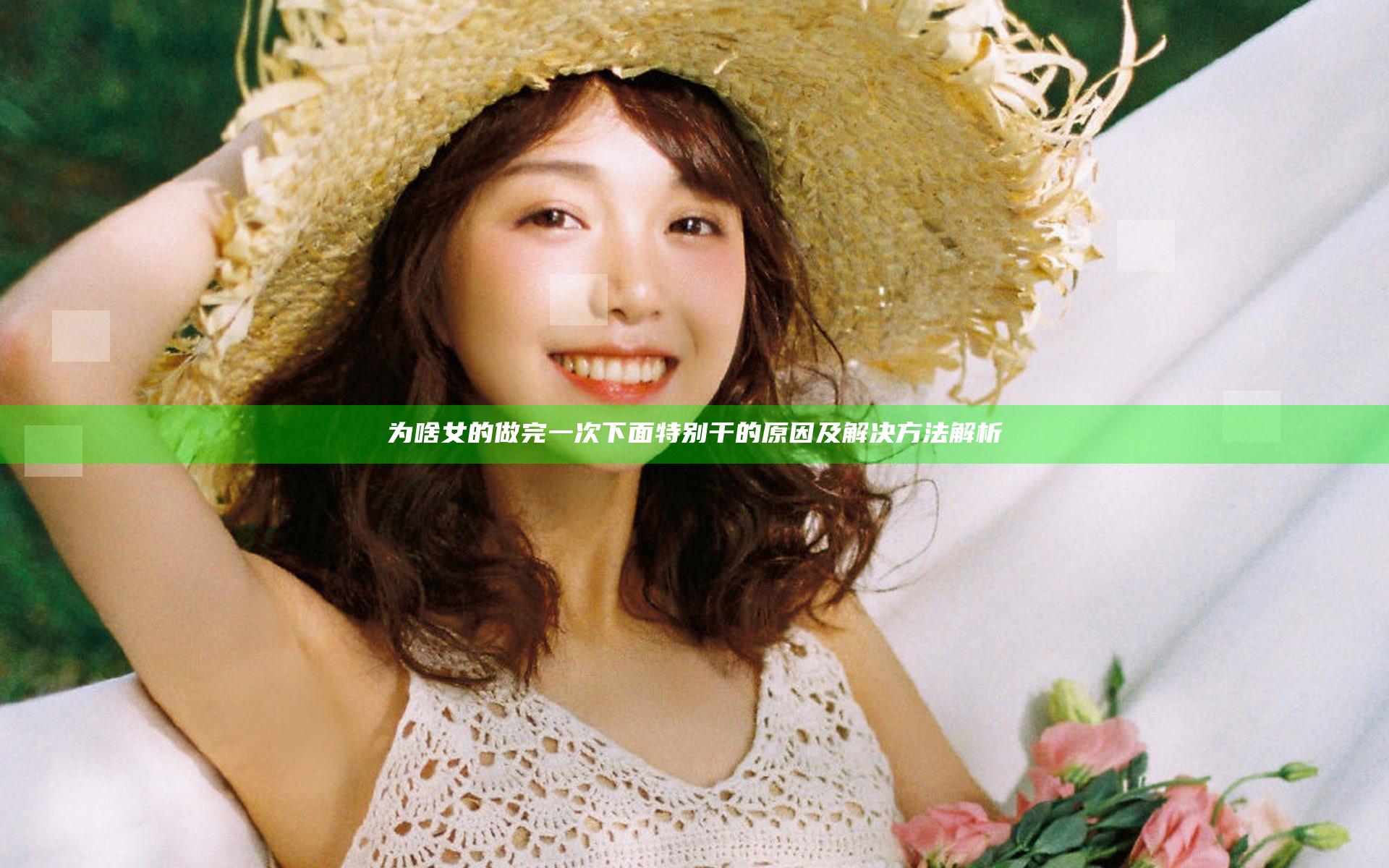 为啥女的做完一次下面特别干的原因及解决方法解析
