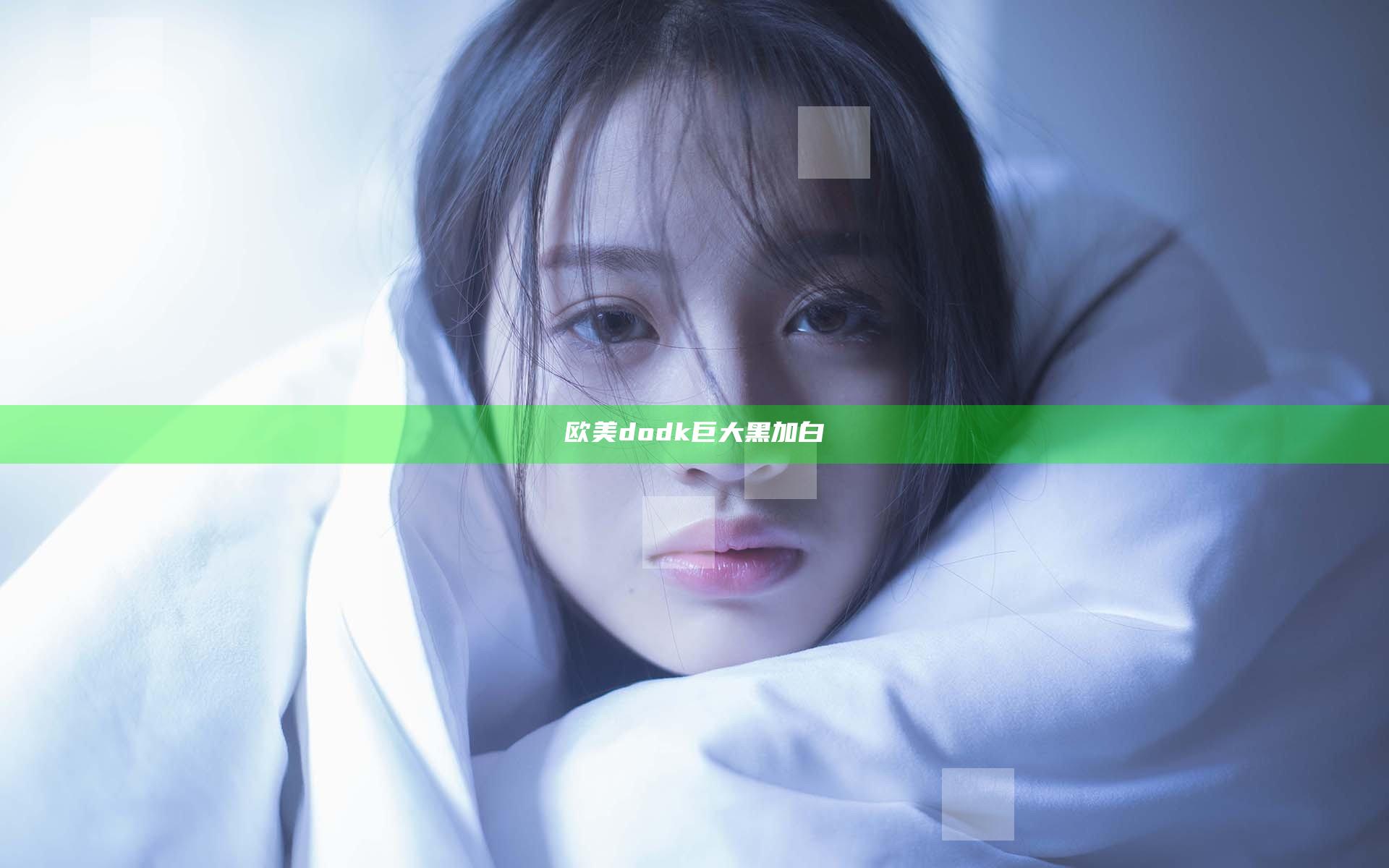 欧美dodk巨大黑加白