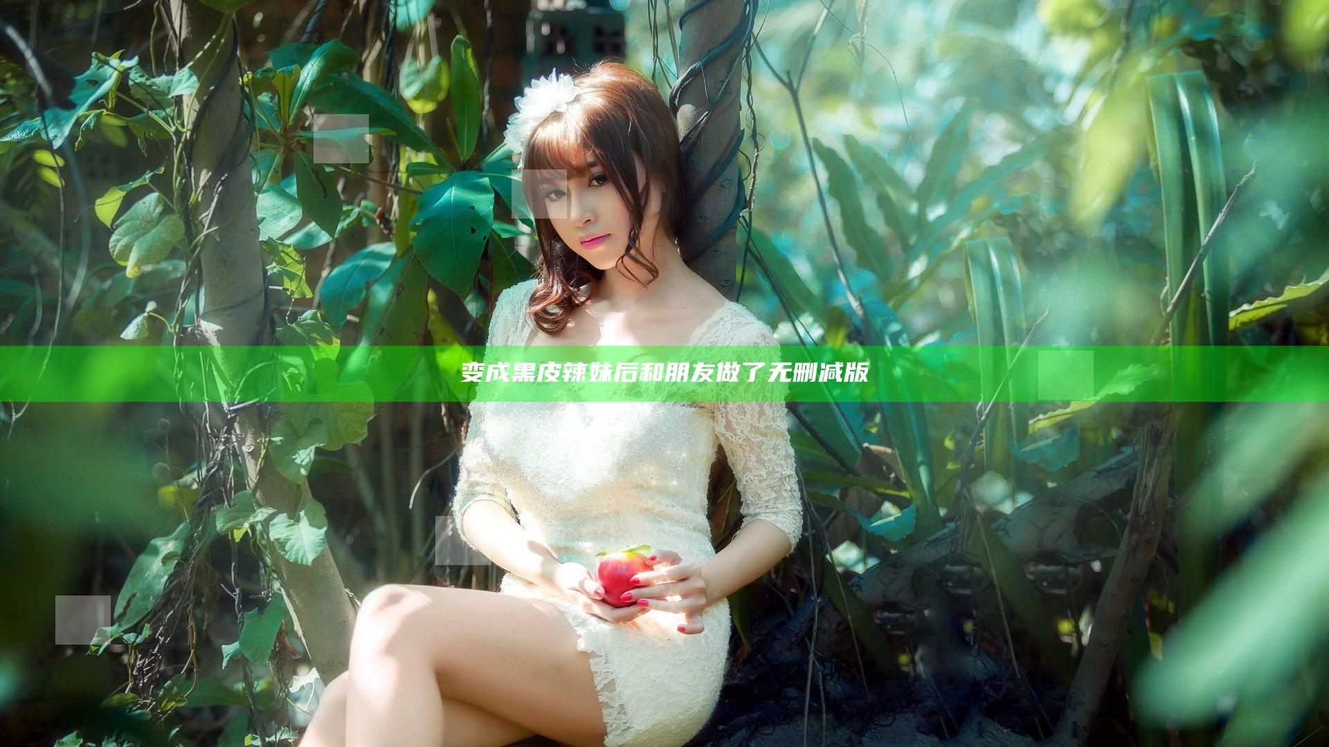 变成黑皮辣妹后和朋友做了无删减版