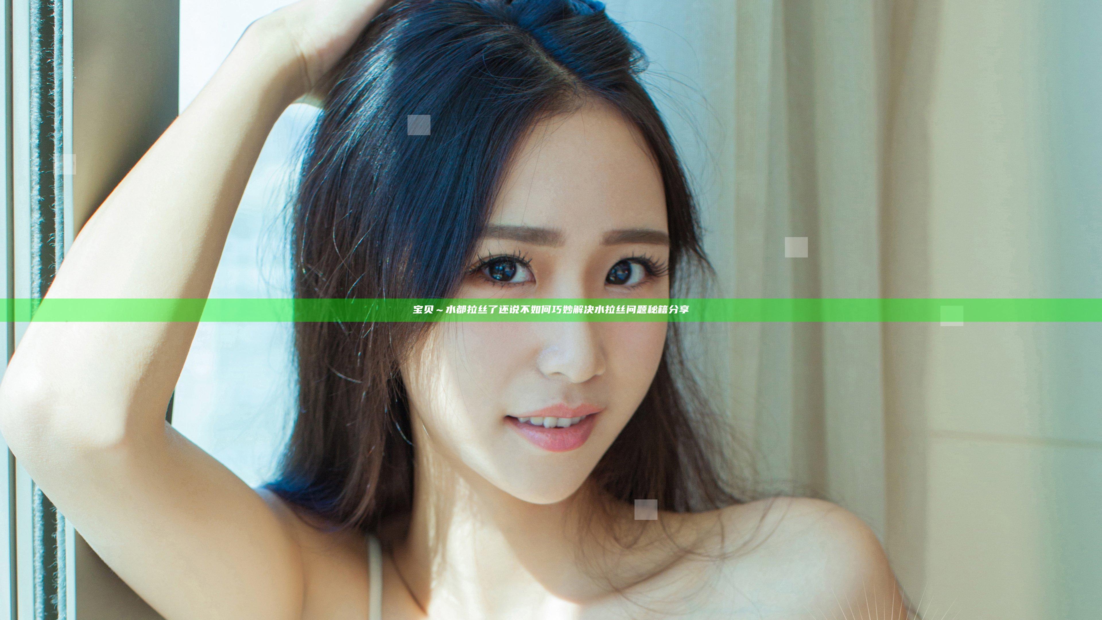 宝贝～水都拉丝了还说不 如何巧妙解决水拉丝问题秘籍分享