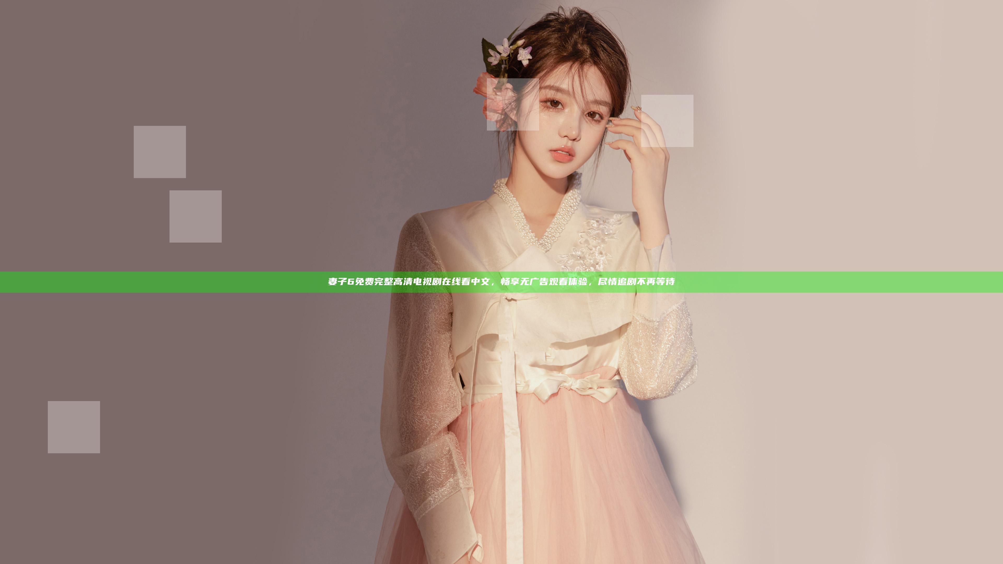 妻子6免费完整高清电视剧在线看中文，畅享无广告观看体验，尽情追剧不再等待