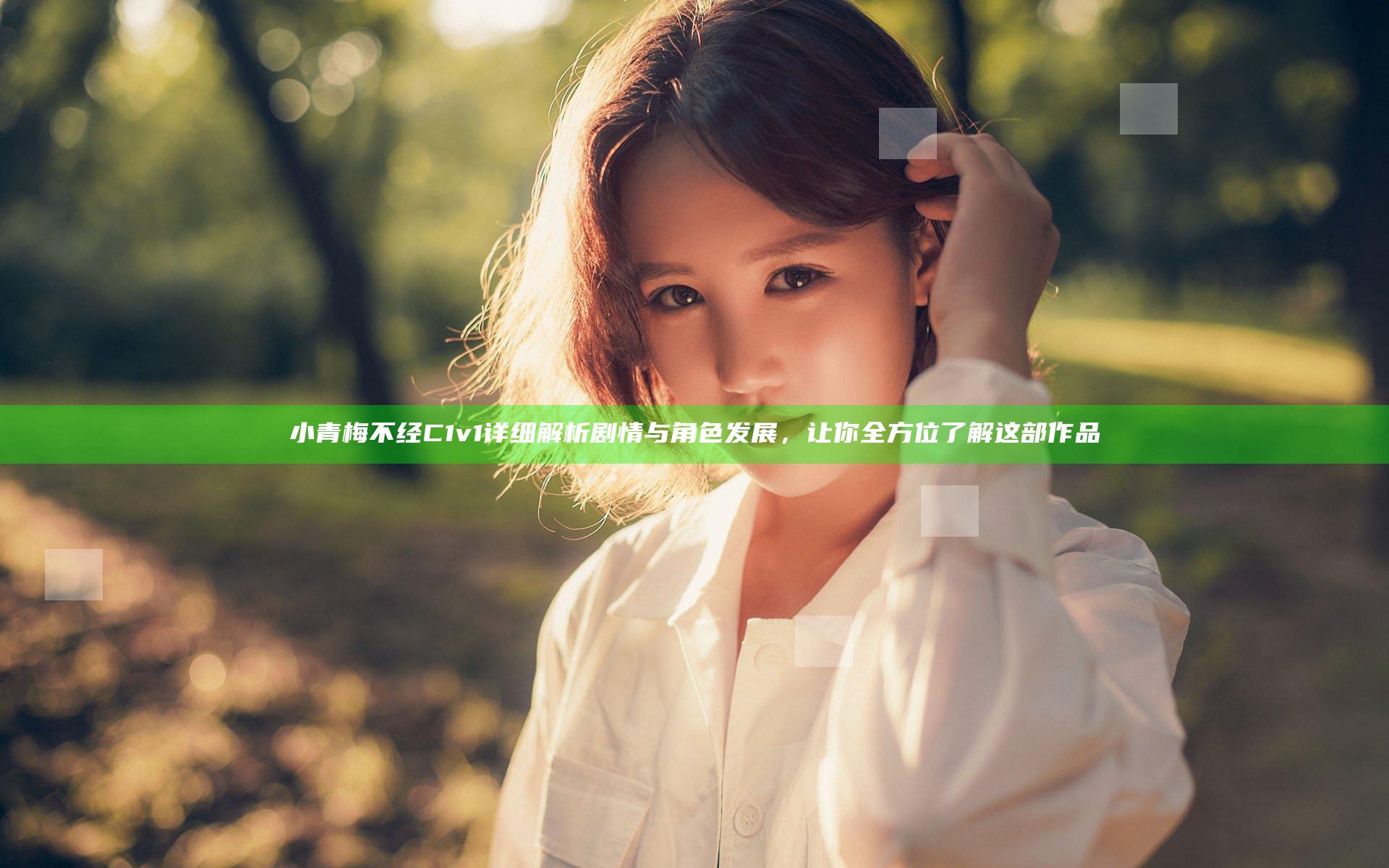 小青梅不经C1v1 详细解析剧情与角色发展，让你全方位了解这部作品