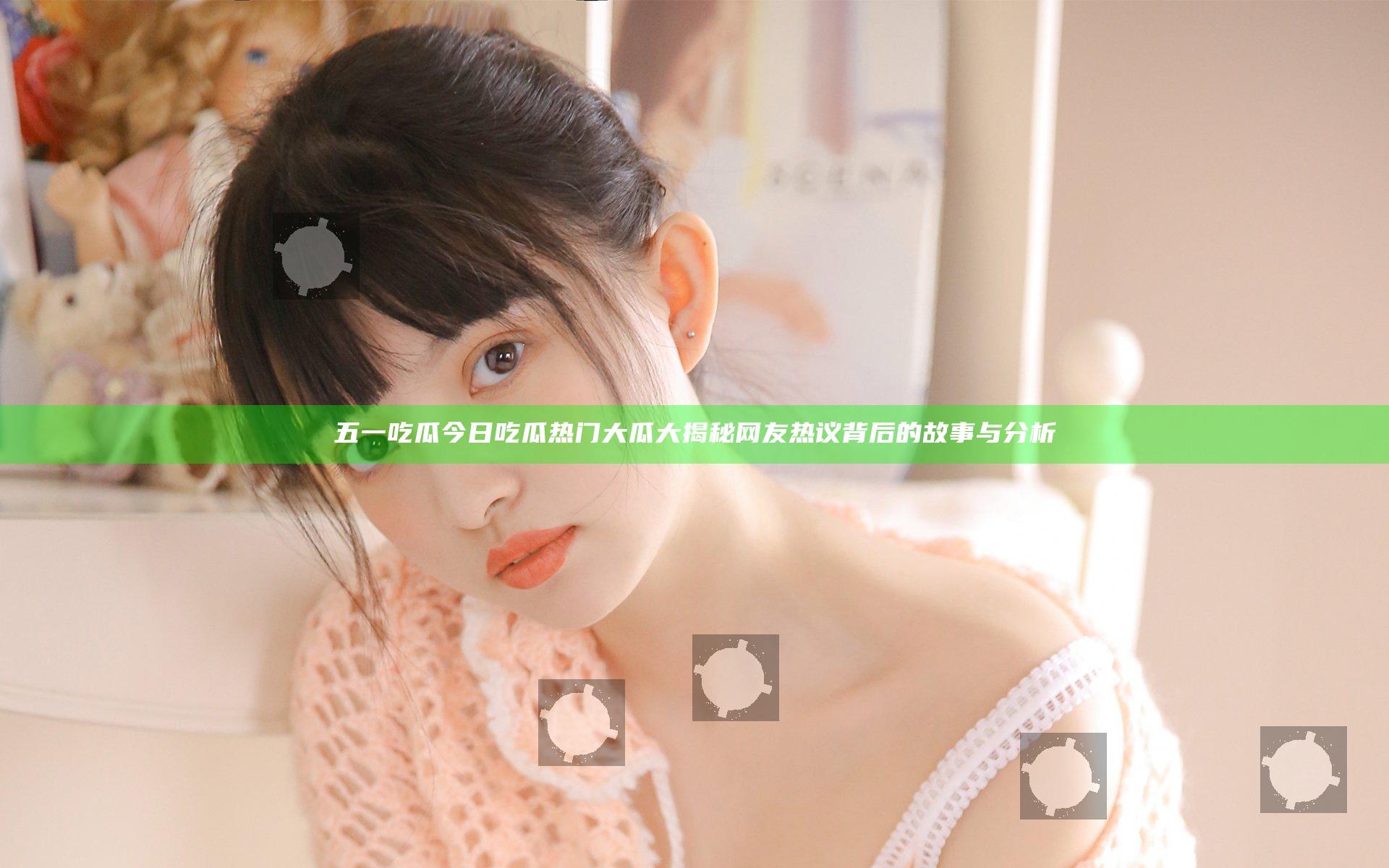 五一吃瓜今日吃瓜热门大瓜大揭秘 网友热议背后的故事与分析