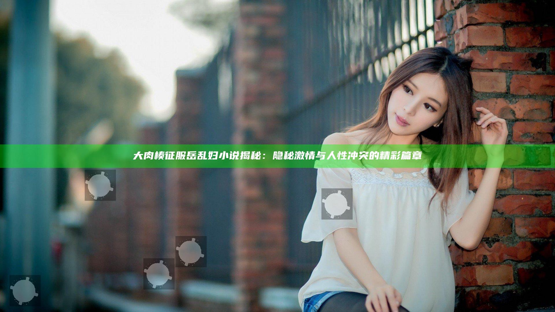 大肉楱征服岳乱妇小说揭秘：隐秘激情与人性冲突的精彩篇章