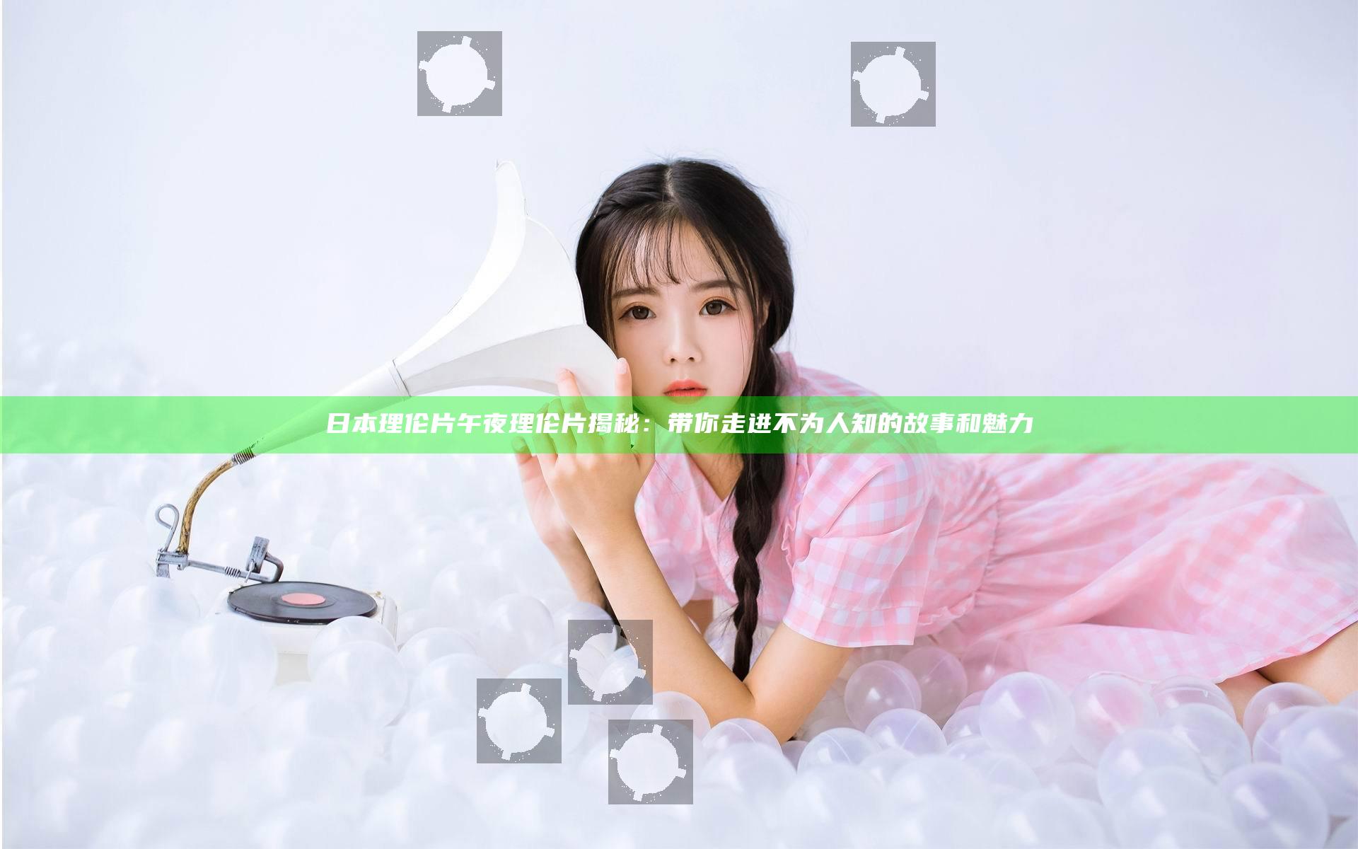日本理伦片午夜理伦片揭秘：带你走进不为人知的故事和魅力