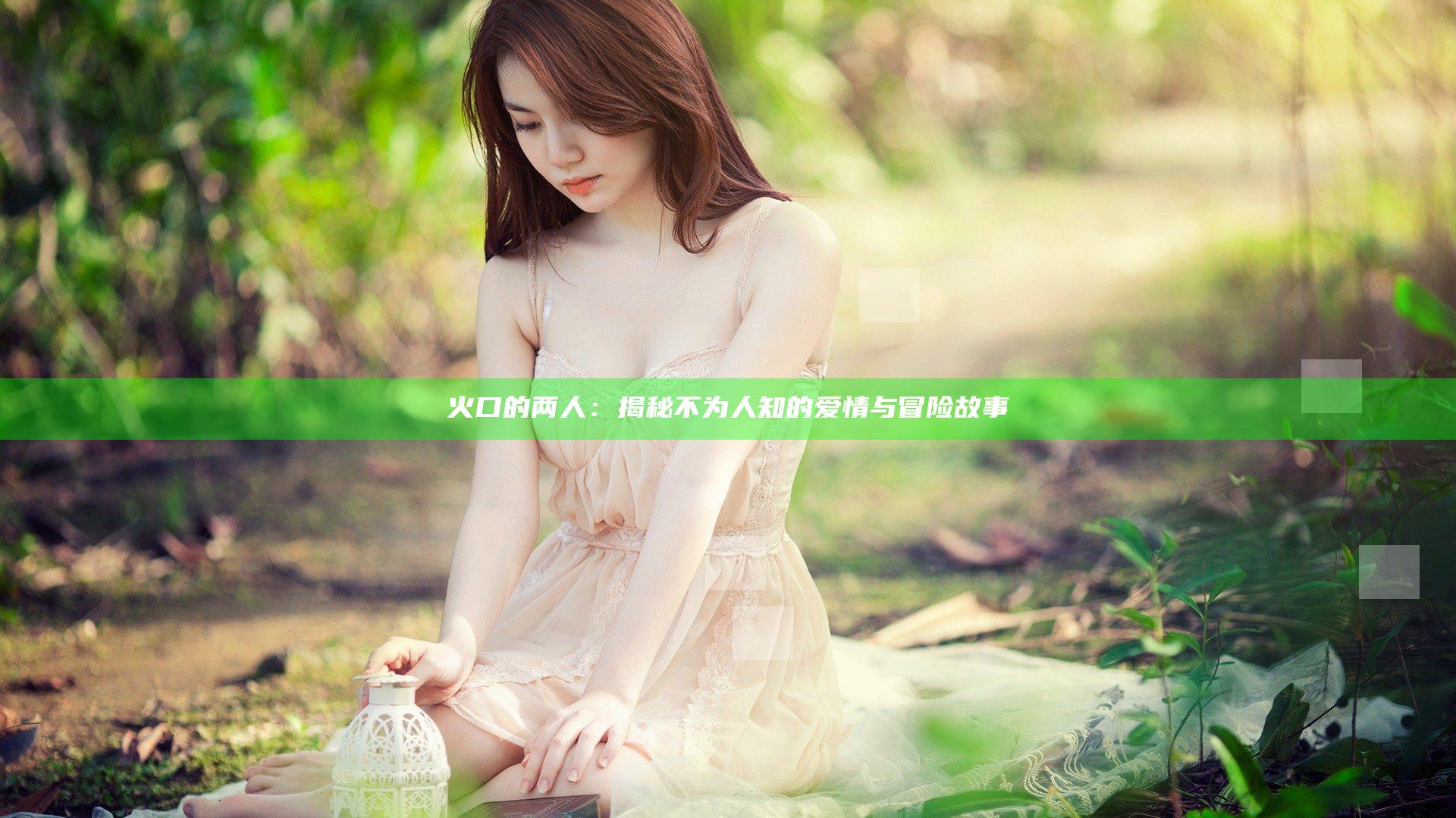 火口的两人：揭秘不为人知的爱情与冒险故事