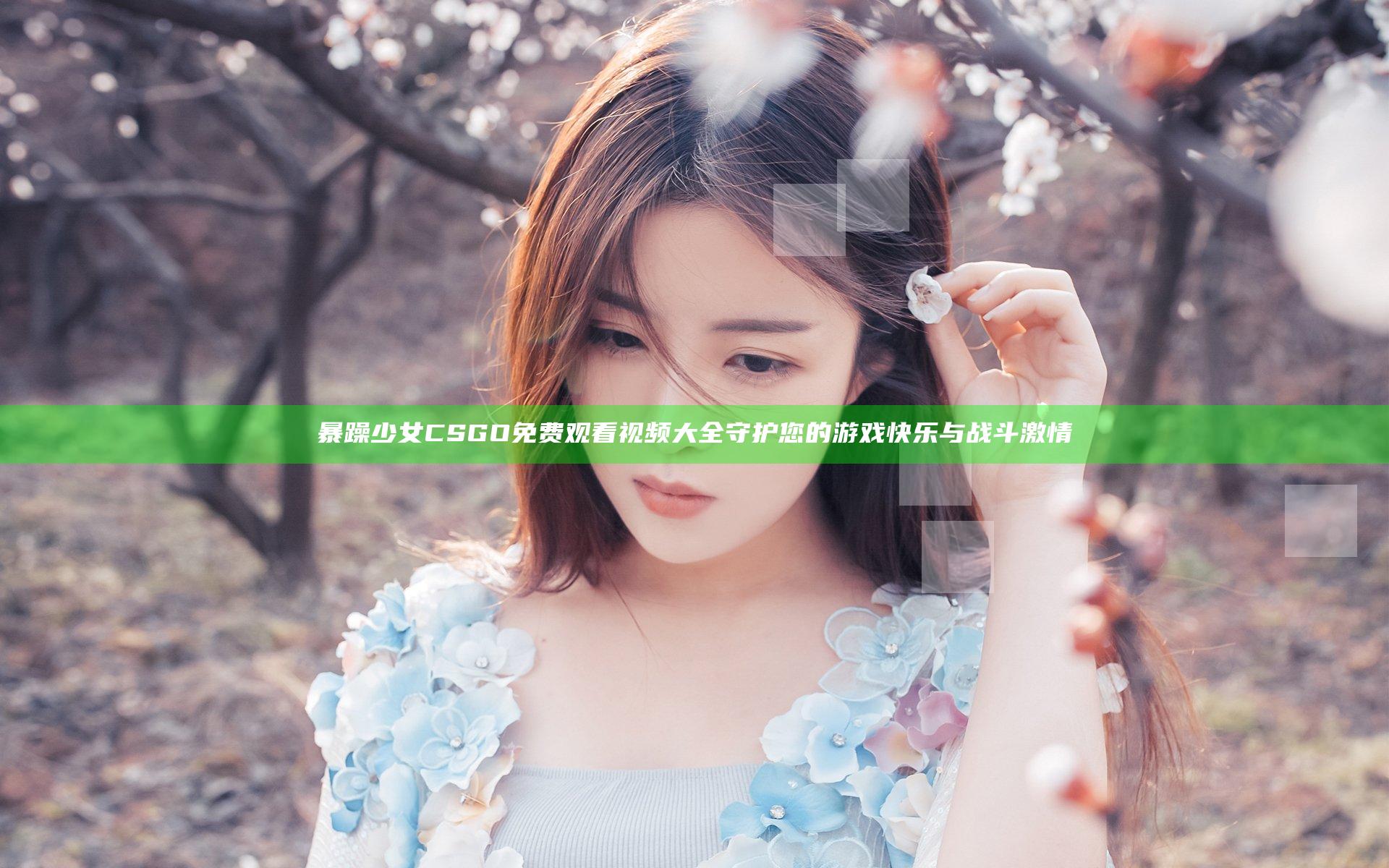 暴躁少女CSGO免费观看视频大全 守护您的游戏快乐与战斗激情