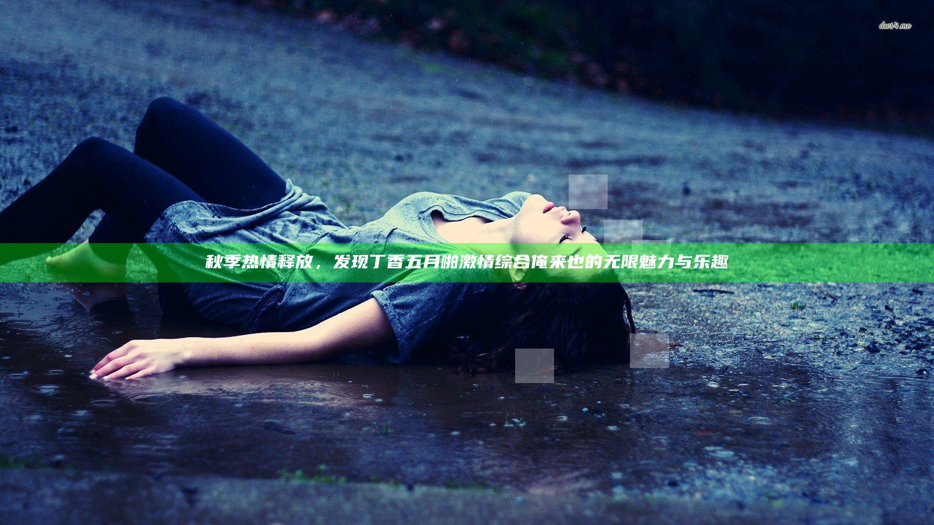 秋季热情释放，发现丁香五月啪激情综合俺来也的无限魅力与乐趣