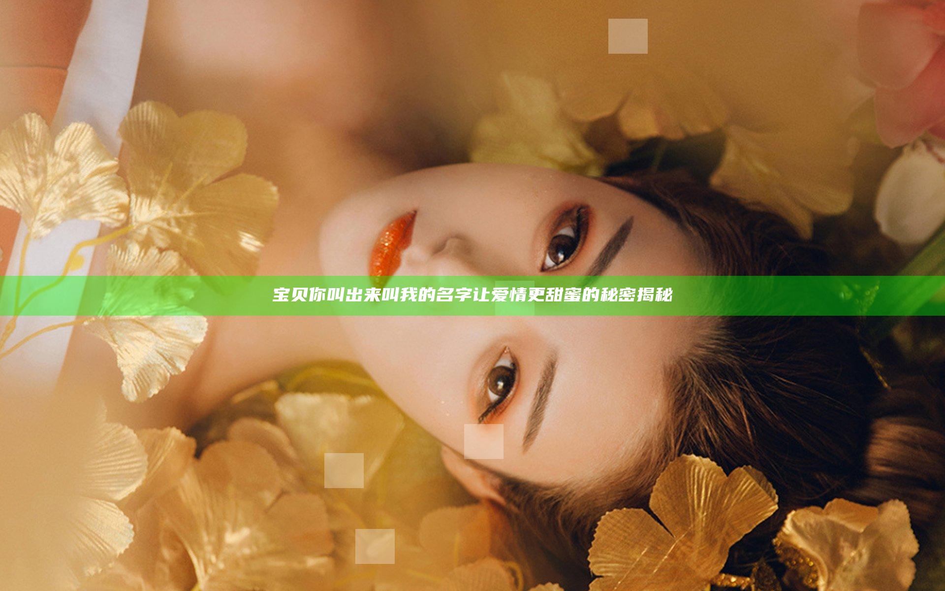 宝贝你叫出来叫我的名字 让爱情更甜蜜的秘密揭秘