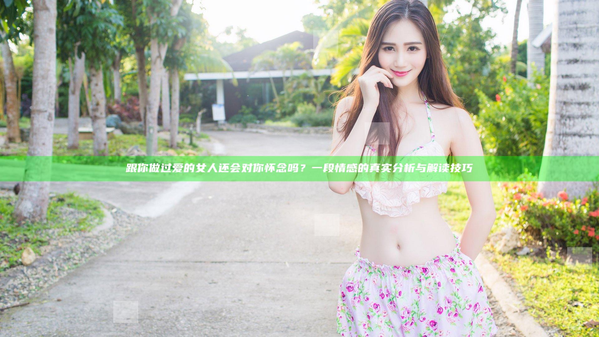 跟你做过爱的女人还会对你怀念吗？一段情感的真实分析与解读技巧