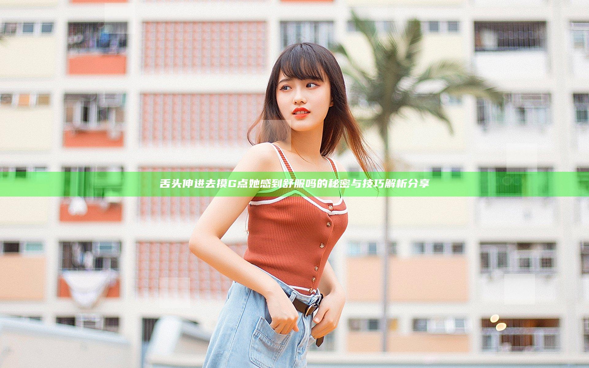 舌头伸进去摸G点她感到舒服吗的秘密与技巧解析分享