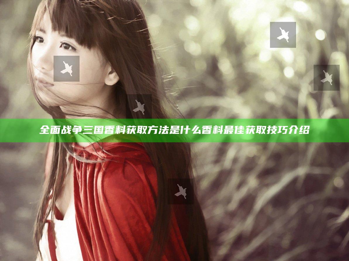 全面战争三国香料获取方法是什么 香料最佳获取技巧介绍