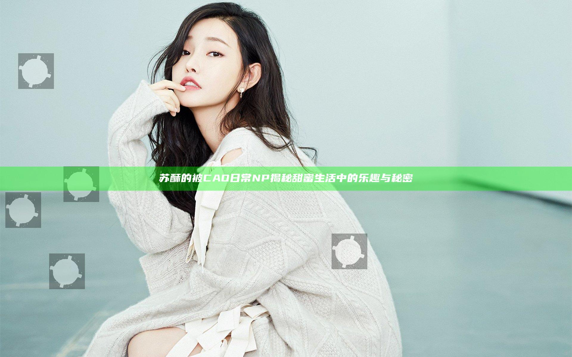 苏酥的被CAO日常NP揭秘 甜蜜生活中的乐趣与秘密