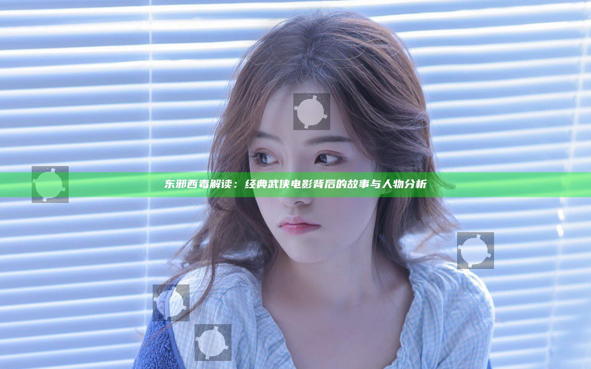 东邪西毒解读：经典武侠电影背后的故事与人物分析