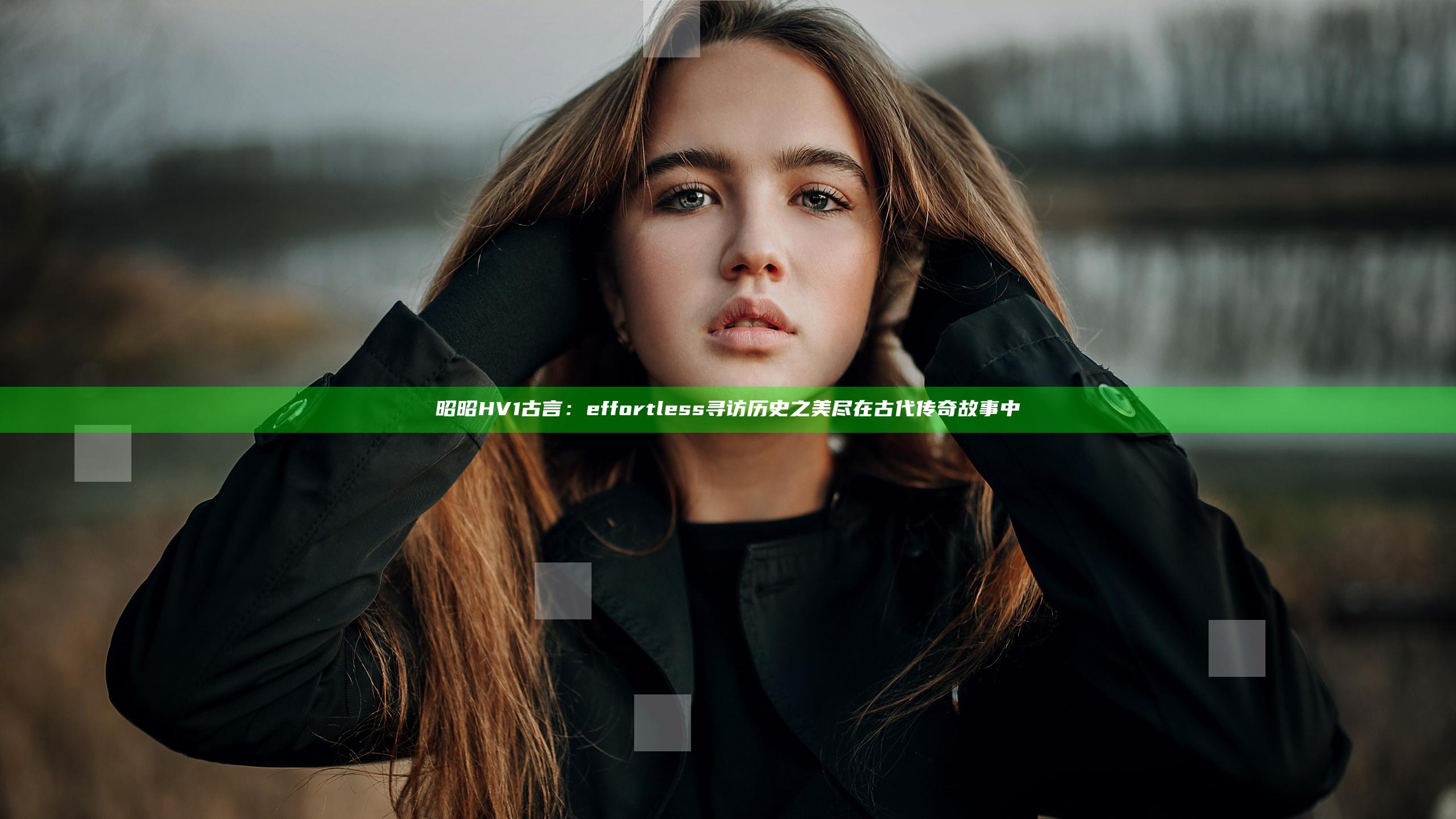 昭昭HV1古言： effortless寻访历史之美尽在古代传奇故事中
