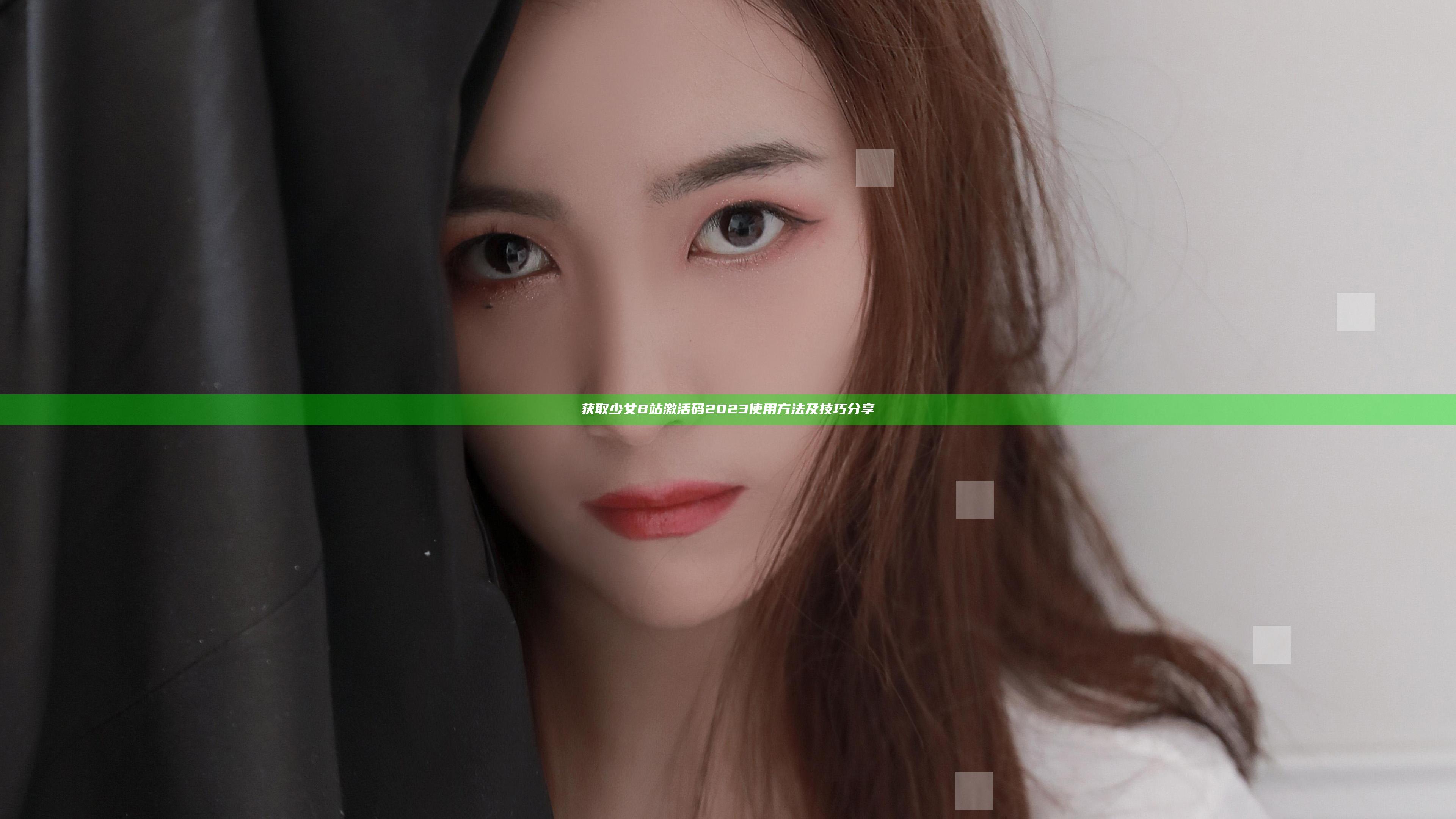 获取少女 B站 激活码 2023 使用方法及技巧分享