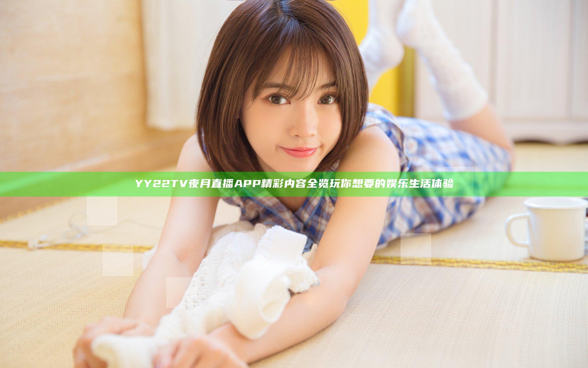 YY22TV夜月直播APP精彩内容全览 玩你想要的娱乐生活体验