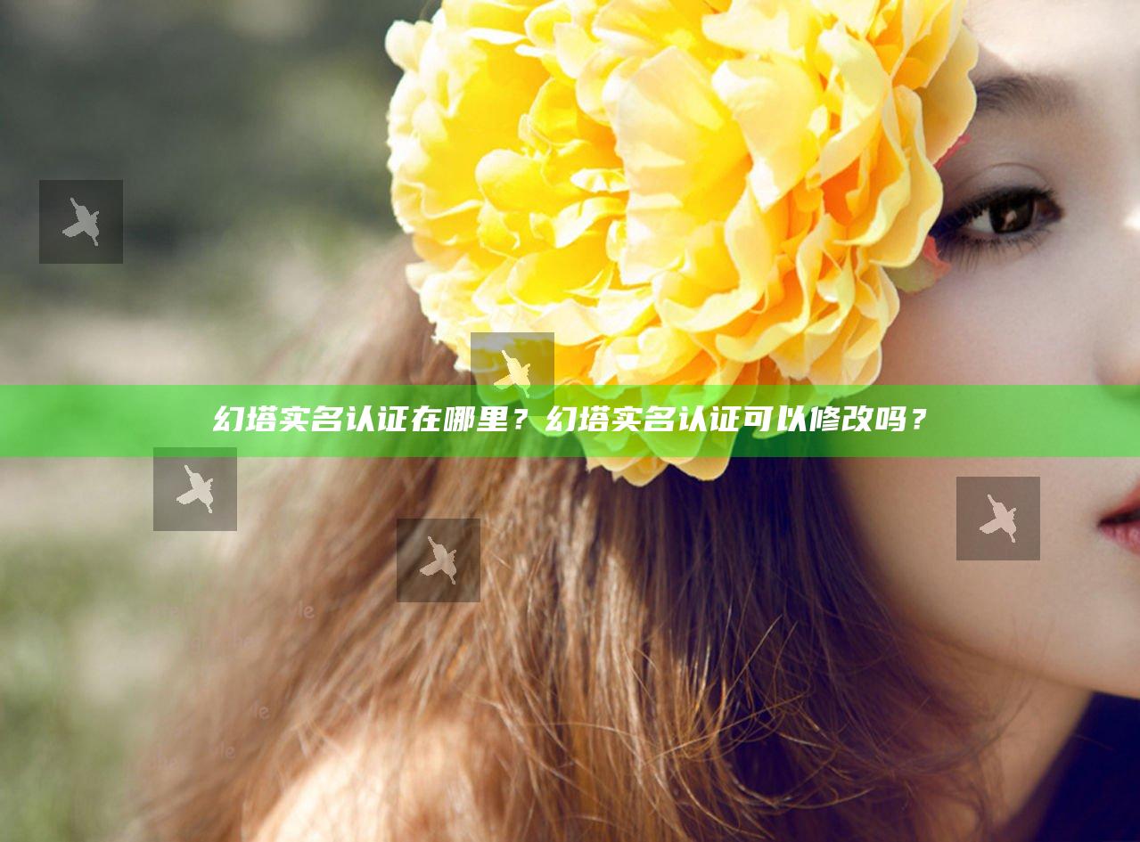 幻塔实名认证在哪里？幻塔实名认证可以修改吗？