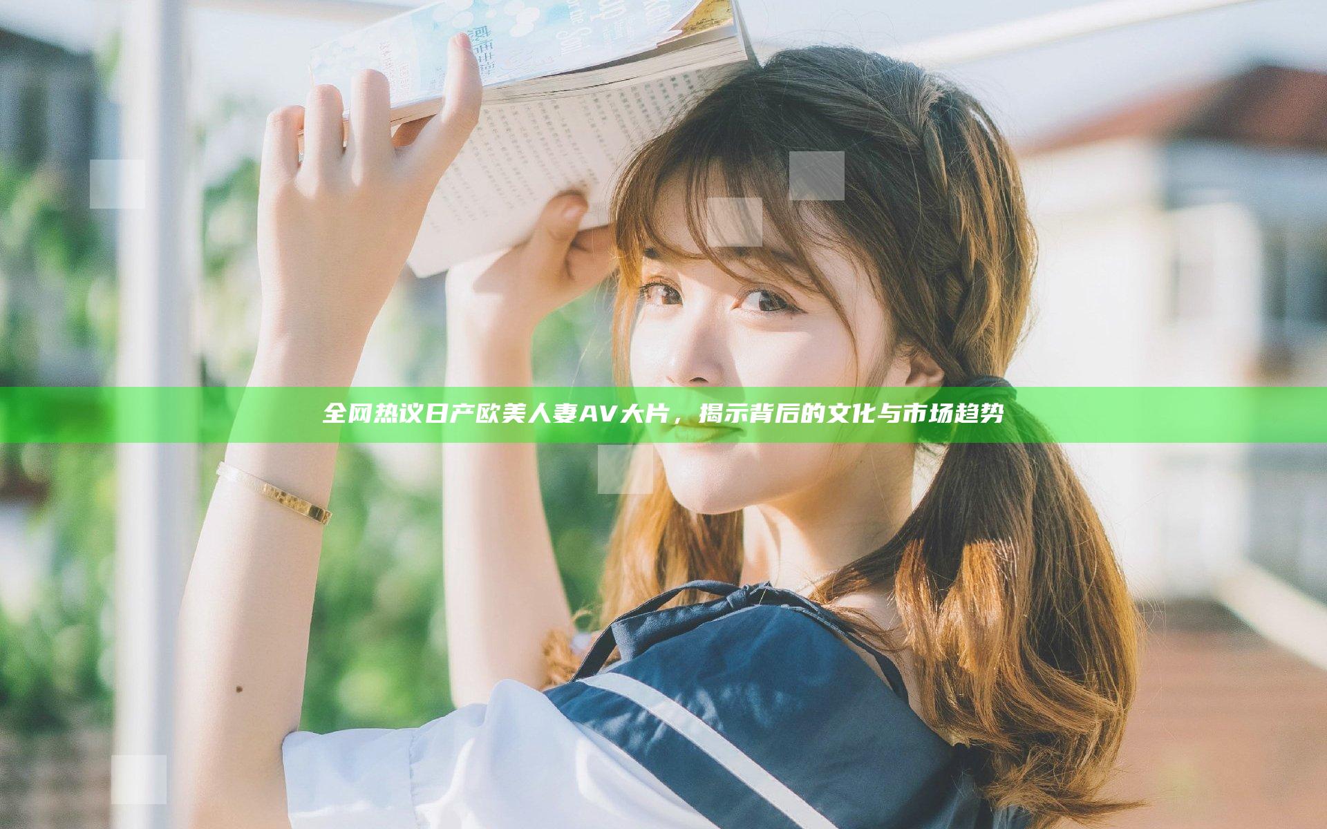 全网热议日产欧美人妻AV大片，揭示背后的文化与市场趋势