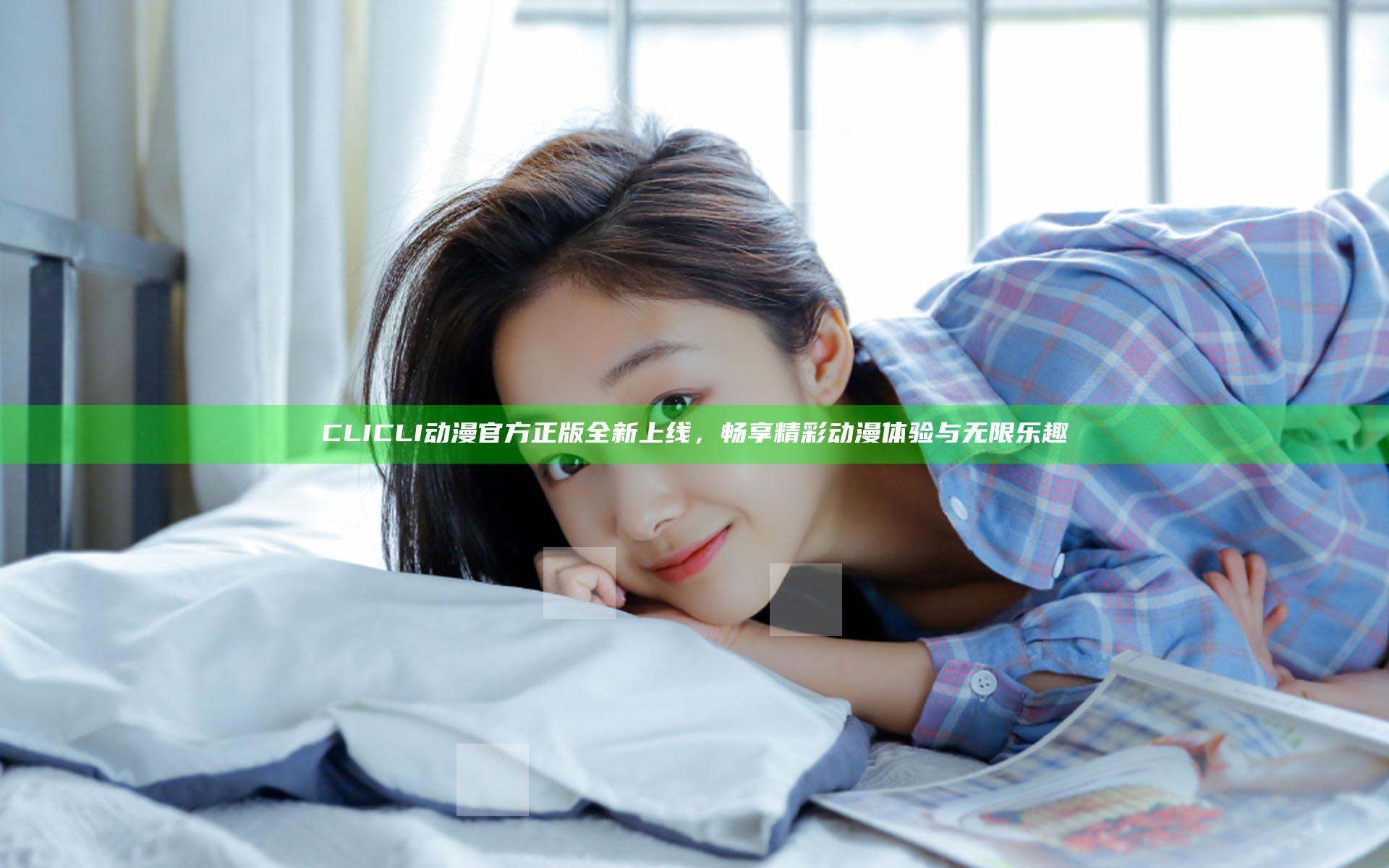 CLICLI动漫官方正版全新上线，畅享精彩动漫体验与无限乐趣