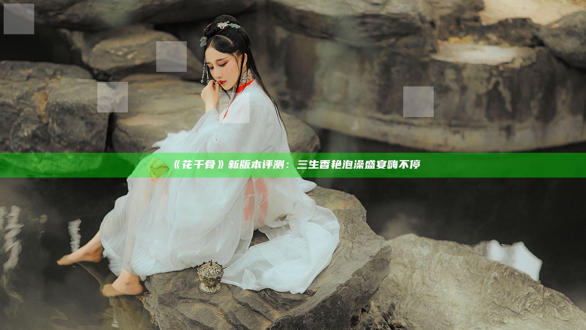 《花千骨》新版本评测：三生香艳泡澡 盛宴嗨不停