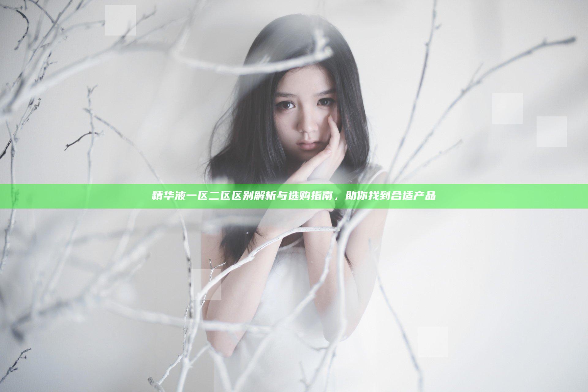 精华液一区二区区别解析与选购指南，助你找到合适产品