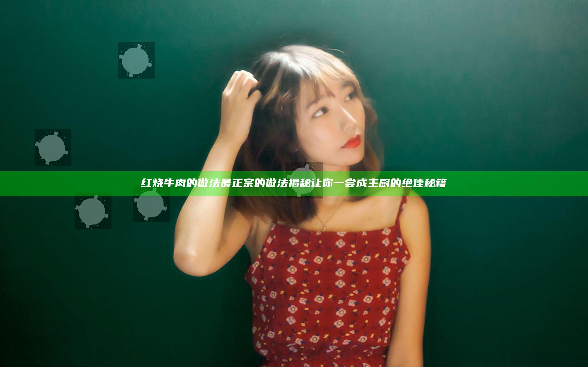 红烧牛肉的做法 最正宗的做法揭秘 让你一尝成主厨的绝佳秘籍