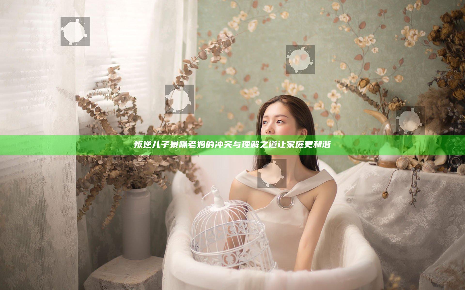 叛逆儿子暴躁老妈的冲突与理解之道让家庭更和谐