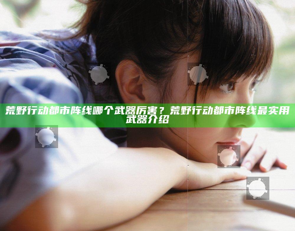 荒野行动都市阵线哪个武器厉害？荒野行动都市阵线最实用武器介绍