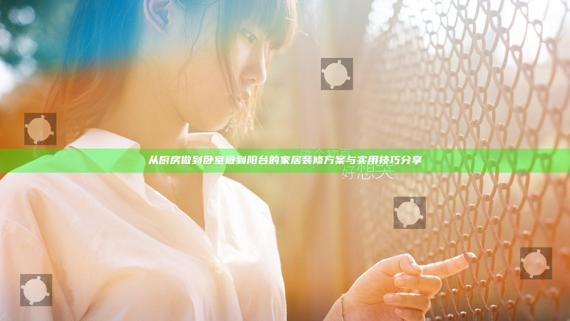 从厨房做到卧室做到阳台的家居装修方案与实用技巧分享