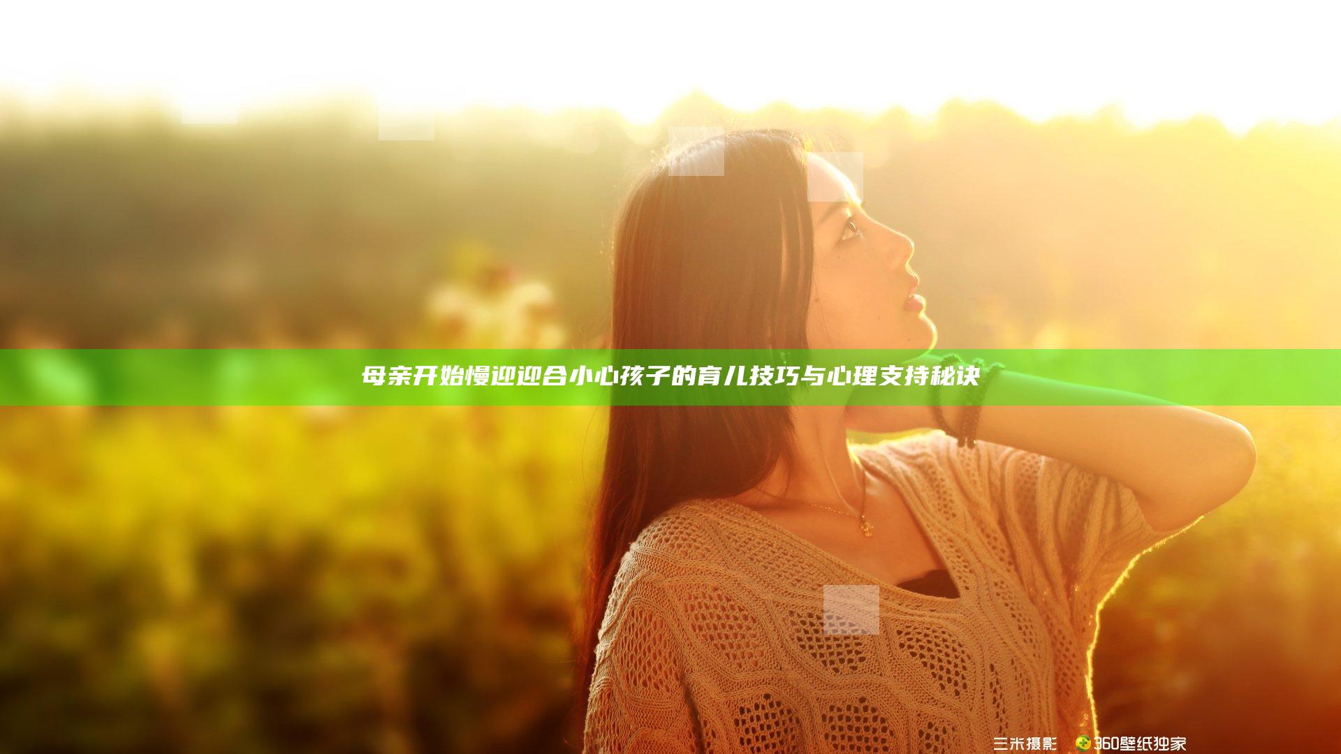 母亲开始慢迎迎合小心孩子的育儿技巧与心理支持秘诀