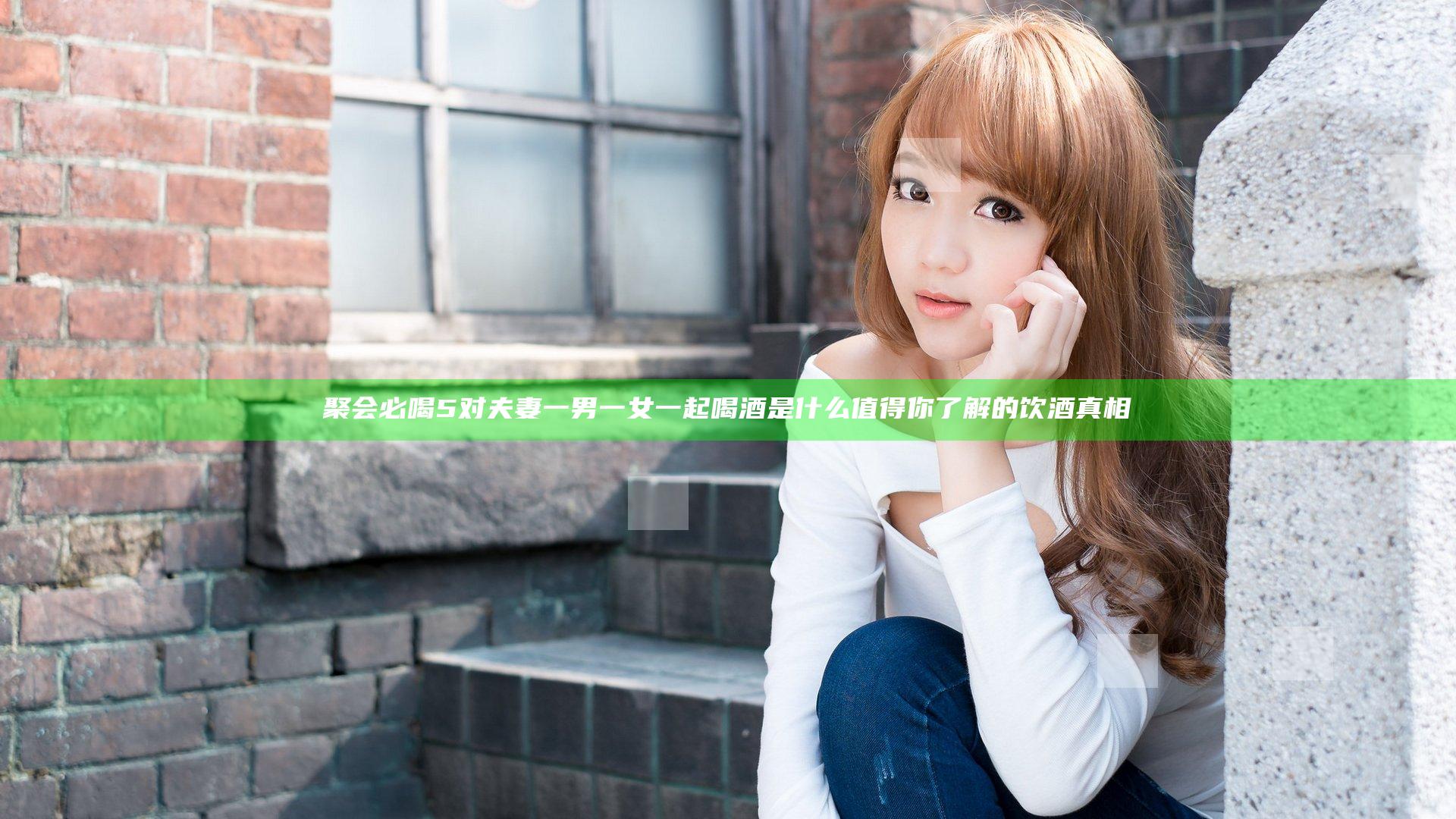 聚会必喝5对夫妻一男一女一起喝酒是什么 值得你了解的饮酒真相