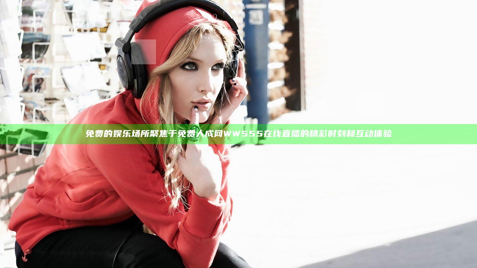 免费的娱乐场所 聚焦于免费人成网WW555在线直播的精彩时刻和互动体验