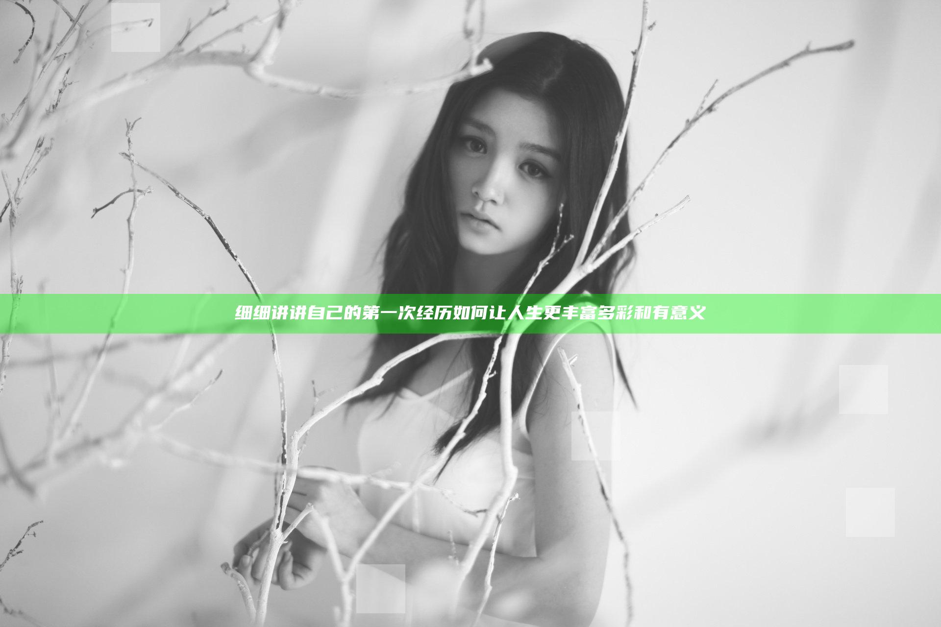 细细讲讲自己的第一次经历 如何让人生更丰富多彩和有意义