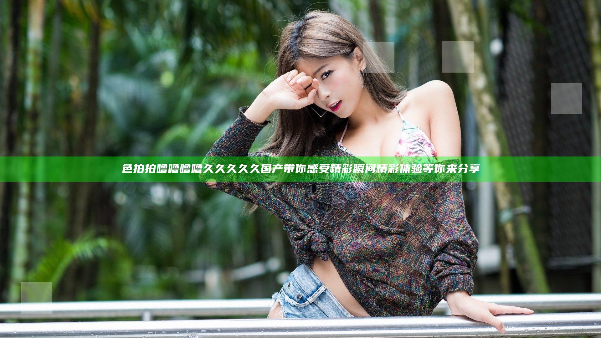 色拍拍噜噜噜噜久久久久久国产带你感受精彩瞬间精彩体验等你来分享