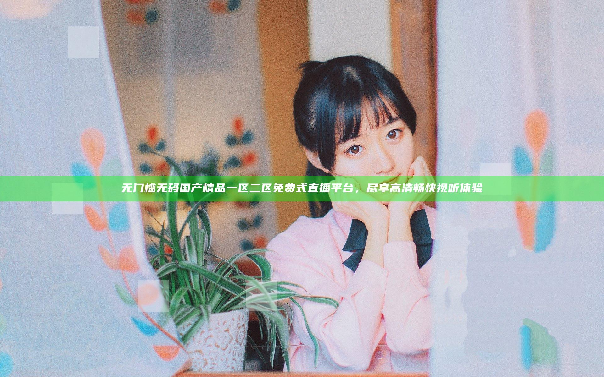 无门槛无码国产精品一区二区免费式直播平台，尽享高清畅快视听体验