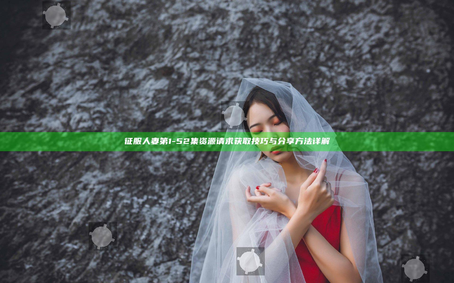 征服人妻第1-52集资源请求获取技巧与分享方法详解